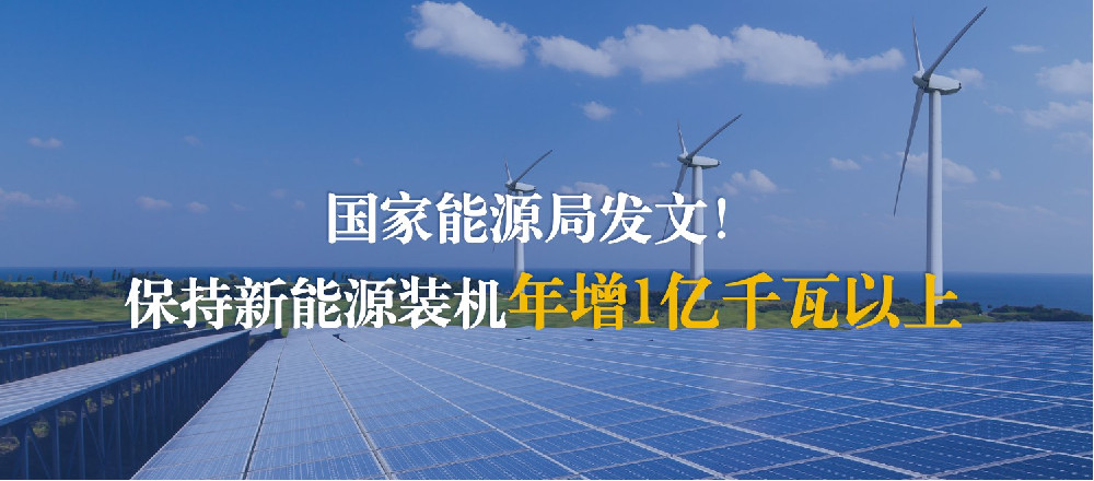 国家能源局发文！保持新能源装机年增1亿千瓦以上